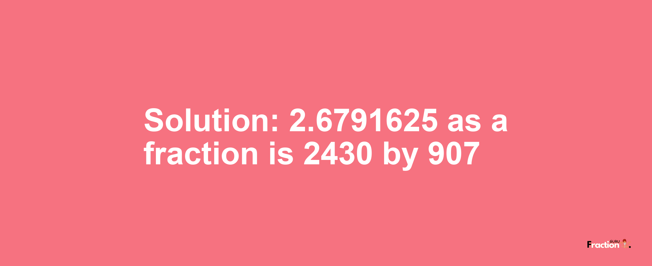 Solution:2.6791625 as a fraction is 2430/907